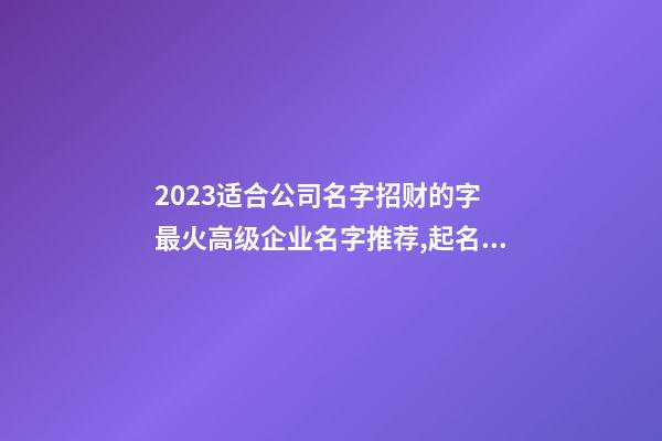 2023适合公司名字招财的字 最火高级企业名字推荐,起名之家-第1张-公司起名-玄机派